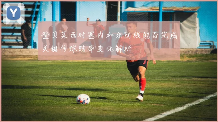 登贝莱面对塞内加尔防线能否完成关键传球赔率变化解析
