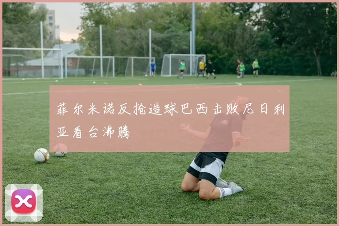 菲尔米诺反抢造球巴西击败尼日利亚看台沸腾