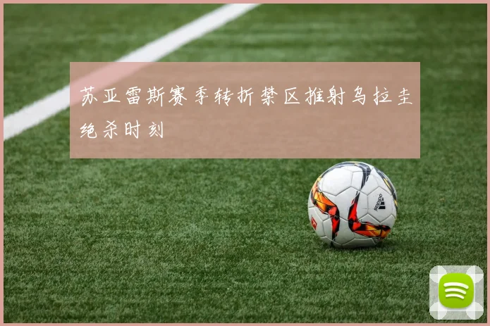 苏亚雷斯赛季转折禁区推射乌拉圭绝杀时刻