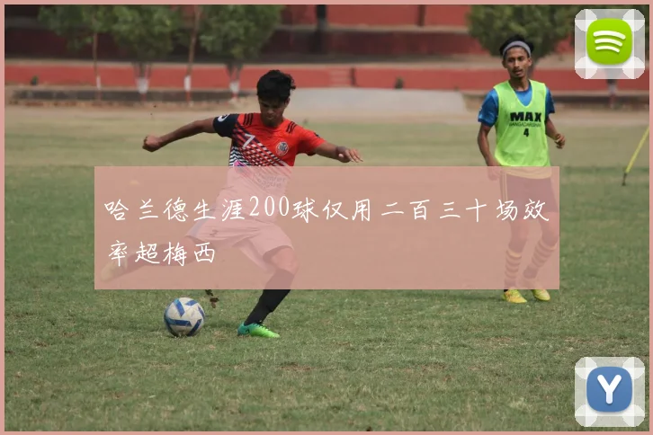 哈兰德生涯200球仅用二百三十场效率超梅西