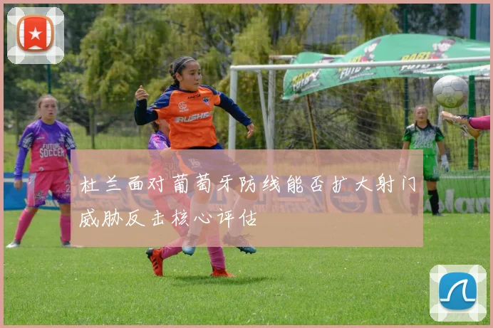 杜兰面对葡萄牙防线能否扩大射门威胁反击核心评估