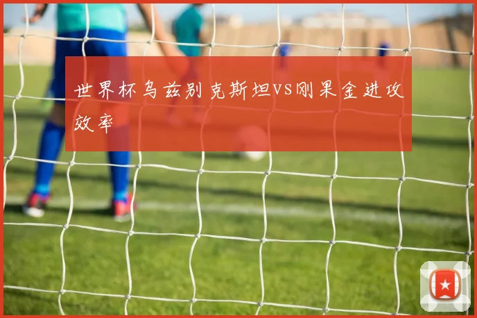 世界杯乌兹别克斯坦vs刚果金进攻效率