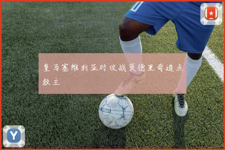 皇马塞维利亚对攻战莫德里奇造点救主