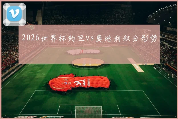 2026世界杯约旦vs奥地利积分形势