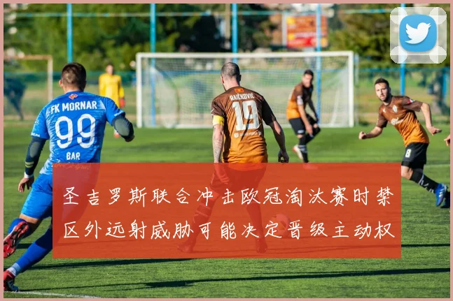 圣吉罗斯联合冲击欧冠淘汰赛时禁区外远射威胁可能决定晋级主动权