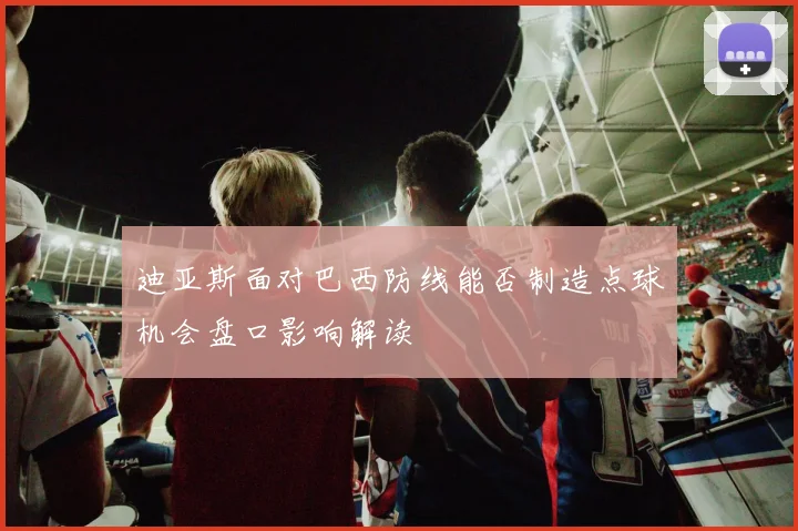 迪亚斯面对巴西防线能否制造点球机会盘口影响解读