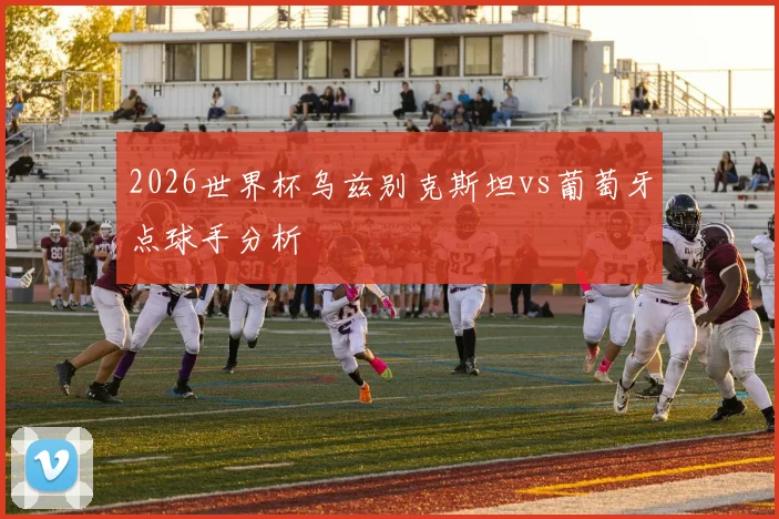 2026世界杯乌兹别克斯坦vs葡萄牙点球手分析