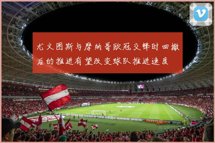 尤文图斯与摩纳哥欧冠交锋时回撤后的推进有望改变球队推进速度