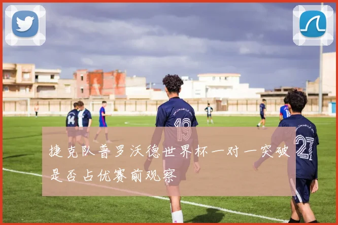 捷克队普罗沃德世界杯一对一突破是否占优赛前观察