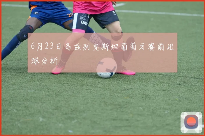 6月23日乌兹别克斯坦葡萄牙赛前进球分析