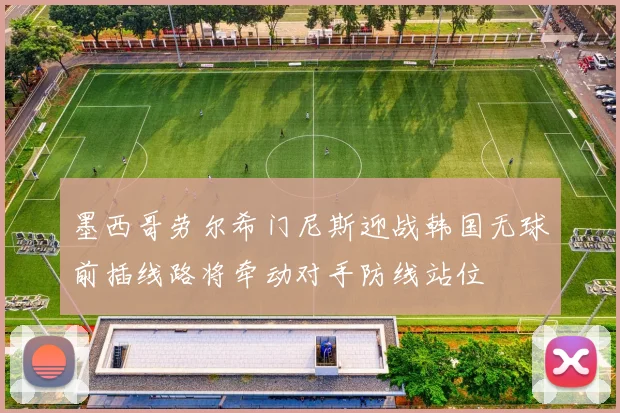 墨西哥劳尔希门尼斯迎战韩国无球前插线路将牵动对手防线站位
