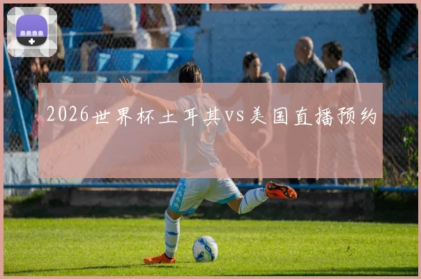 2026世界杯土耳其vs美国直播预约