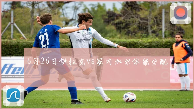6月26日伊拉克vs塞内加尔体能分配