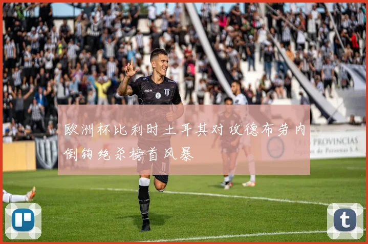 欧洲杯比利时土耳其对攻德布劳内倒钩绝杀榜首风暴