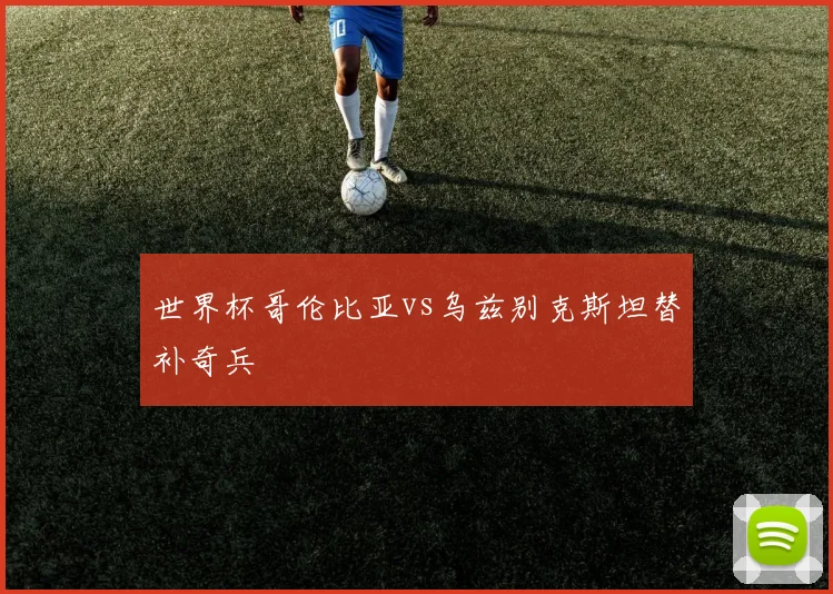 世界杯哥伦比亚vs乌兹别克斯坦替补奇兵