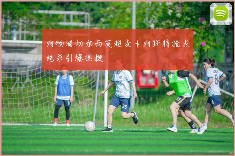 利物浦切尔西英超麦卡利斯特抢点绝杀引爆热搜