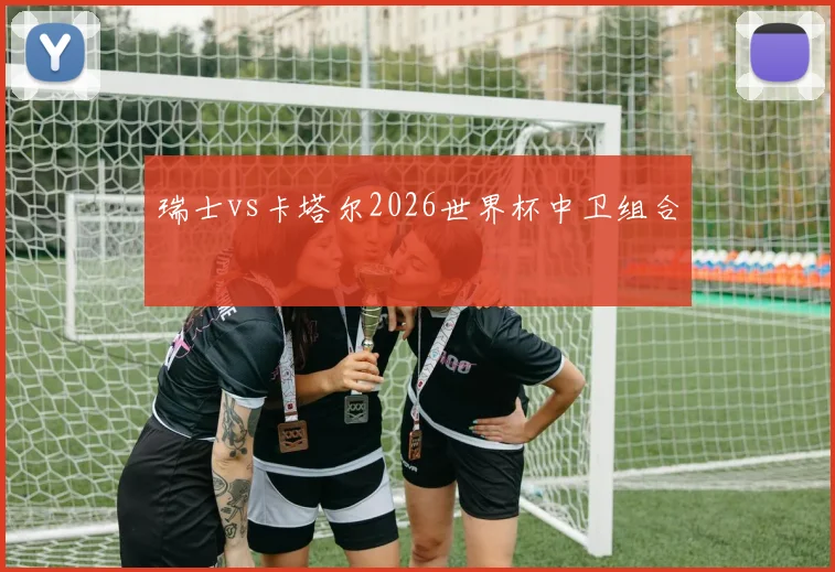 瑞士vs卡塔尔2026世界杯中卫组合