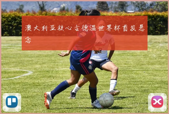 澳大利亚核心古德温世界杯首发悬念