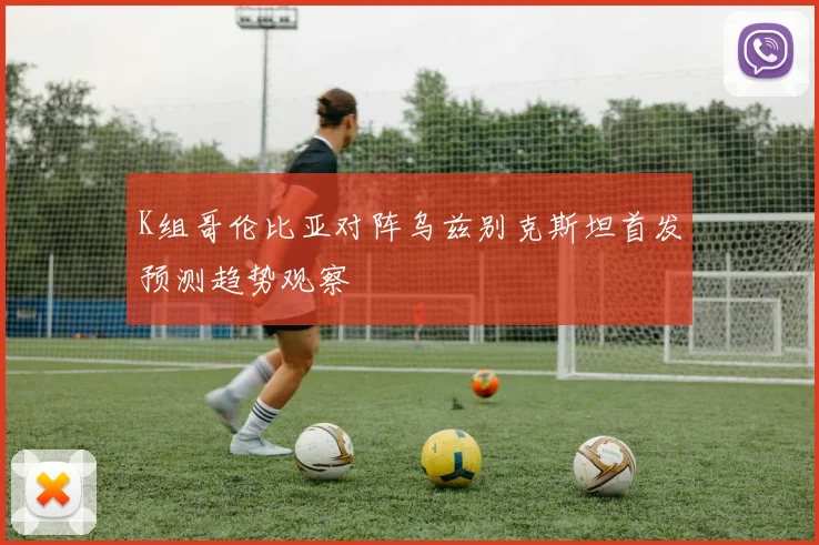 K组哥伦比亚对阵乌兹别克斯坦首发预测趋势观察