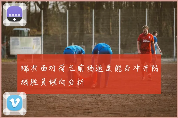 瑞典面对荷兰前场速度能否冲开防线胜负倾向分析