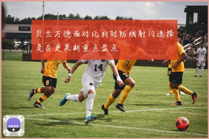 贝兰万德面对比利时防线射门选择是否更果断重点盘点