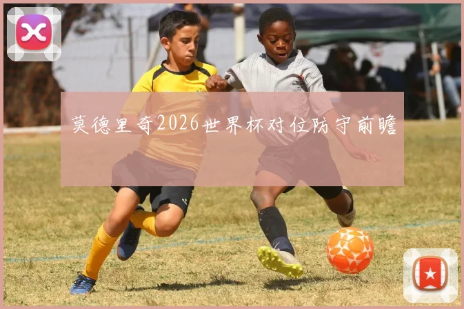 莫德里奇2026世界杯对位防守前瞻