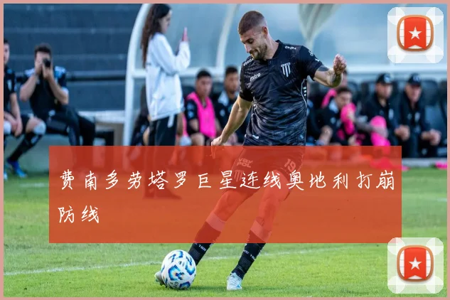 费南多劳塔罗巨星连线奥地利打崩防线