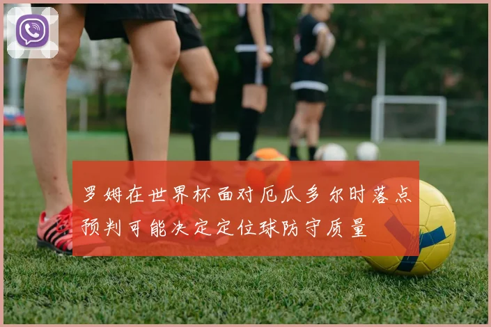 罗姆在世界杯面对厄瓜多尔时落点预判可能决定定位球防守质量
