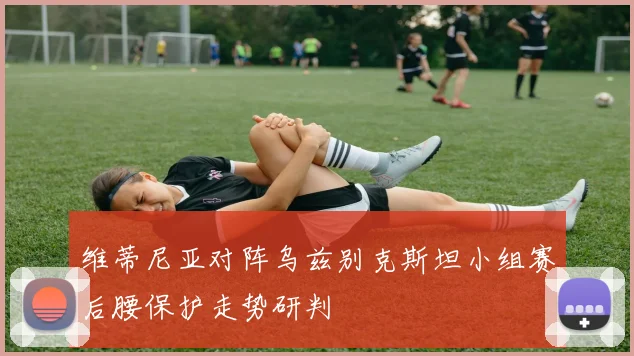 维蒂尼亚对阵乌兹别克斯坦小组赛后腰保护走势研判