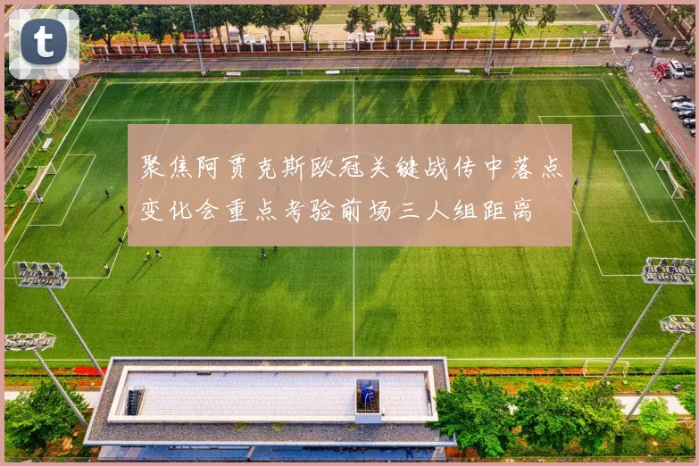 聚焦阿贾克斯欧冠关键战传中落点变化会重点考验前场三人组距离
