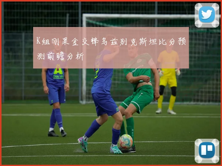 K组刚果金交锋乌兹别克斯坦比分预测前瞻分析