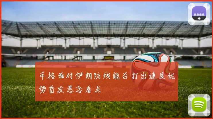 辛格面对伊朗防线能否打出速度优势首发悬念看点