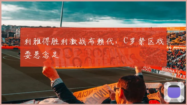 利雅得胜利激战布赖代，C罗禁区戏耍悬念足