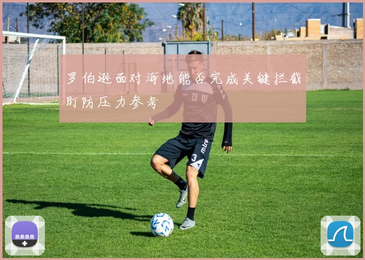 罗伯逊面对海地能否完成关键拦截盯防压力参考