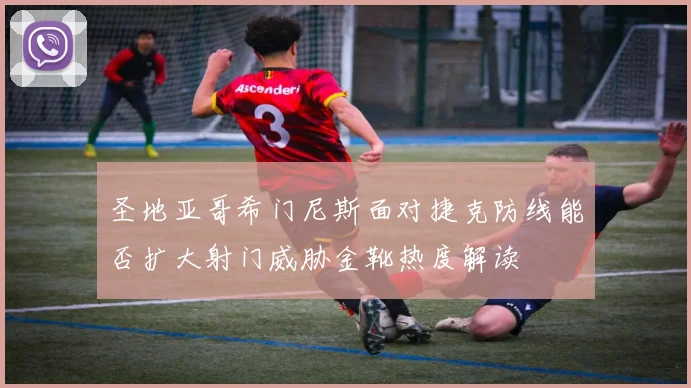 圣地亚哥希门尼斯面对捷克防线能否扩大射门威胁金靴热度解读