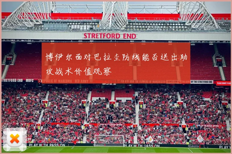 博伊尔面对巴拉圭防线能否送出助攻战术价值观察