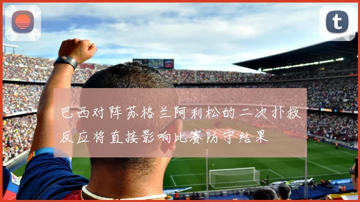 巴西对阵苏格兰阿利松的二次扑救反应将直接影响比赛防守结果