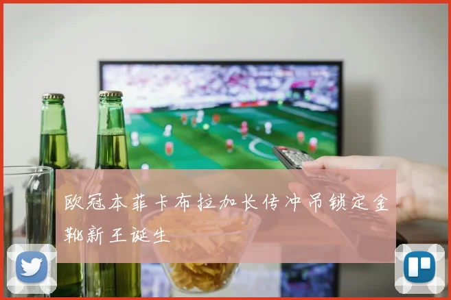 欧冠本菲卡布拉加长传冲吊锁定金靴新王诞生