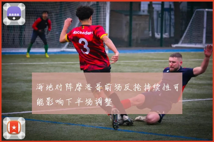 海地对阵摩洛哥前场反抢持续性可能影响下半场调整