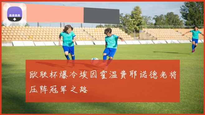 欧联杯爆冷埃因霍温费耶诺德老将压阵冠军之路