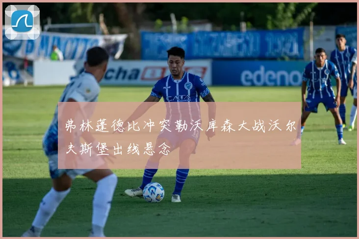 弗林蓬德比冲突勒沃库森大战沃尔夫斯堡出线悬念