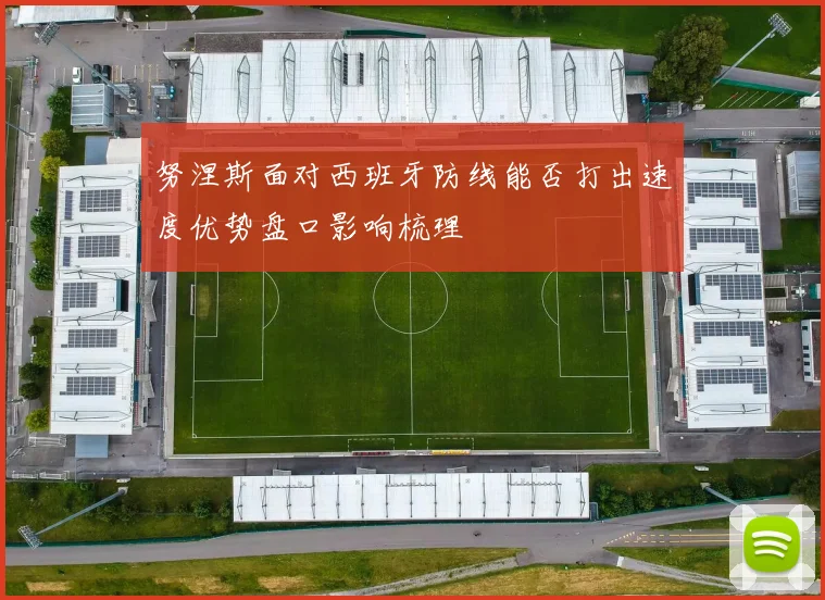 努涅斯面对西班牙防线能否打出速度优势盘口影响梳理