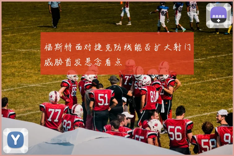 福斯特面对捷克防线能否扩大射门威胁首发悬念看点