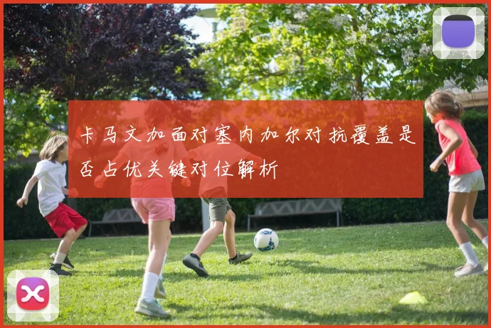 卡马文加面对塞内加尔对抗覆盖是否占优关键对位解析