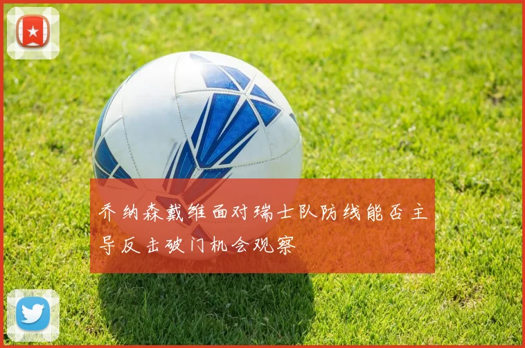 乔纳森戴维面对瑞士队防线能否主导反击破门机会观察