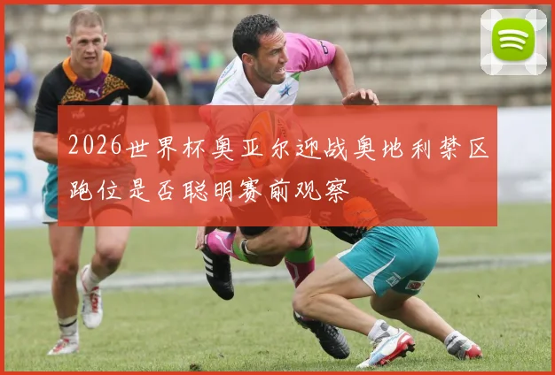 2026世界杯奥亚尔迎战奥地利禁区跑位是否聪明赛前观察