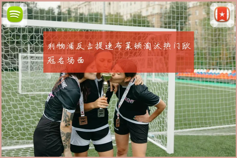 利物浦反击提速布莱顿淘汰热门欧冠名场面