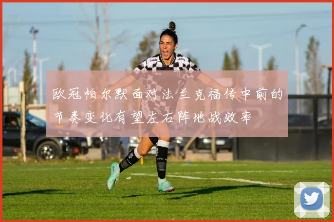 欧冠帕尔默面对法兰克福传中前的节奏变化有望左右阵地战效率