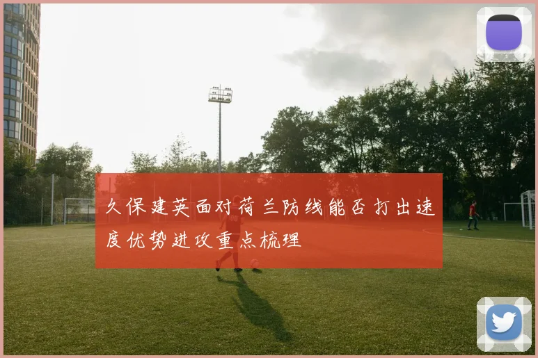 久保建英面对荷兰防线能否打出速度优势进攻重点梳理