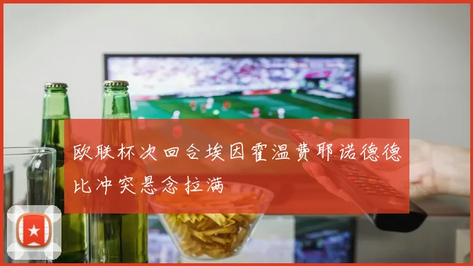 欧联杯次回合埃因霍温费耶诺德德比冲突悬念拉满